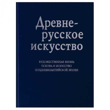 От Руси до России, книга Древнерусское искусство. Художественная жизнь Пскова и искусство поздневизантийской эпохи