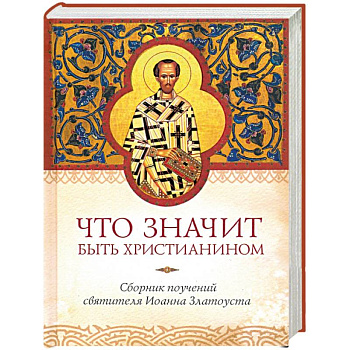 Что значит быть христианином. Сборник поучений святителя Иоанна Златоуста Что значит быть христианином. Сборник поучений святителя Иоанна Златоуста