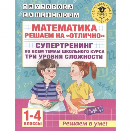 Школьникам и абитуриентам, книга Математика. Решаем на 'отлично'. Супертренинг по всем темам школьного курса. Три уровня сложности. 1-4 классы