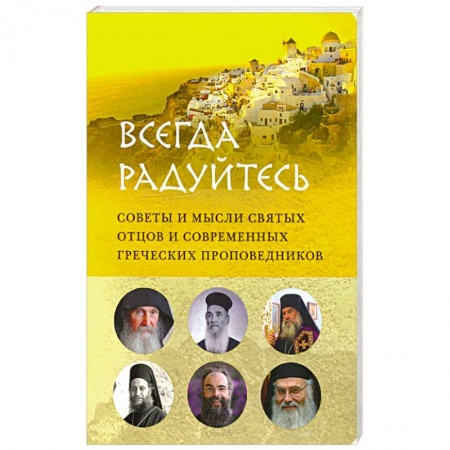 Православие, книга Всегда радуйтесь.Советы и мысли святых отцов и современных греческих проповедников