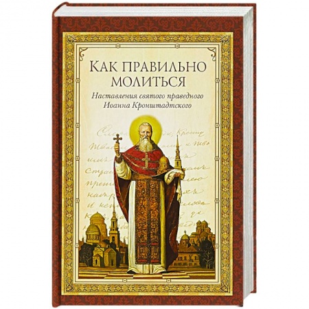 Православие, книга Как правильно молиться. Наставления в молитве святого праведного Иоанна Кронштадского
