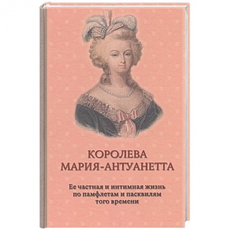 Публицистика, книга Королева Мария-Антуанетта. Биография. Ее частная и интимная жизнь по памфлетам и пасквилям того врем