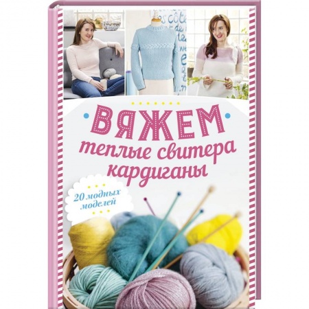 Рукоделие. Творчество, книга Вяжем теплые свитера, кардиганы. 20 модных моделей