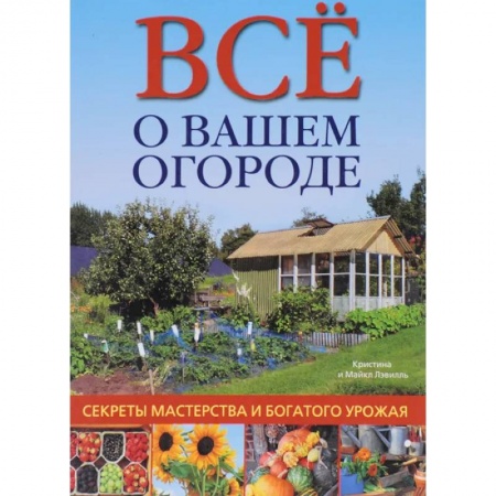 Сад, огород, цветы, дизайн участка, книга Все о вашем огороде. Секреты мастерства и богатого урожая