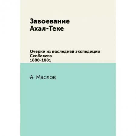 Публицистика, книга Завоевание Ахал-Теке. Очерки из последней экспедиции Скобелева 1880-1881