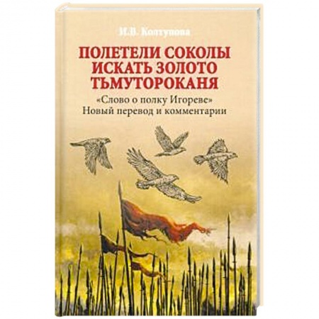 Общественные и гуманитарные науки, книга Полетели соколы искать золото Тьмутороканя. 'Слово о полку Игореве'. Новый перевод и комментарии