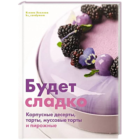 Выпечка, десерты, книга Будет сладко. Корпусные десерты, тарты, муссовые торты и пирожные