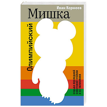 Олимпийский Мишка. Судьба последней советской утопии и ее талисмана Олимпийский Мишка. Судьба последней советской утопии и ее талисмана