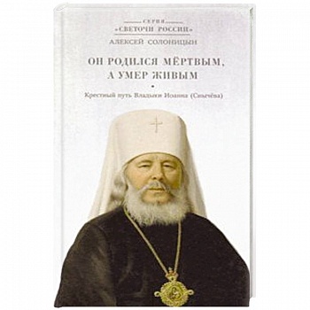Он родился мертвым, а умер живым. Крестный путь Владыки Иоанна (Снычева)