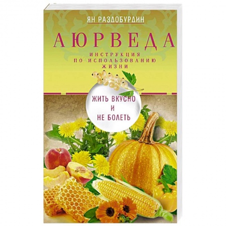 Популярная и нетрадиционная медицина, книга Аюрведа. Жить вкусно и не болеть