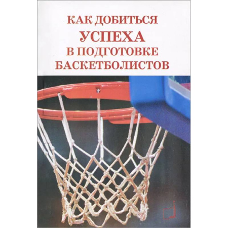 Спорт. Фитнес, книга Как добиться успеха в подготовке баскетболистов