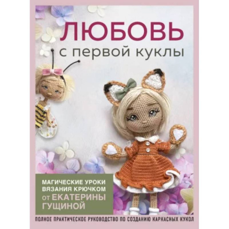 Рукоделие. Творчество, книга Любовь с первой куклы. Магические уроки вязания крючком от Екатерины Гущиной: полное практическое руководство по созданию каркасных кукол