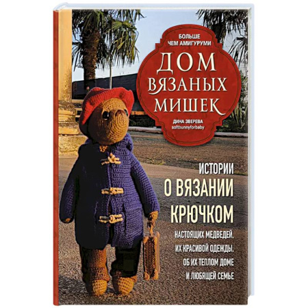Рукоделие. Творчество, книга Дом вязаных Мишек. Истории о вязании крючком настоящих медведей, их красивой одежды, об их теплом доме и любящей семье