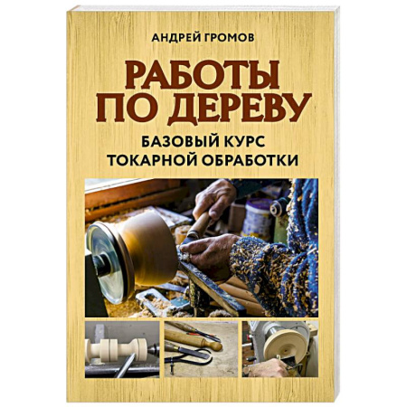 Рукоделие. Творчество, книга Работы по дереву. Базовый курс токарной обработки