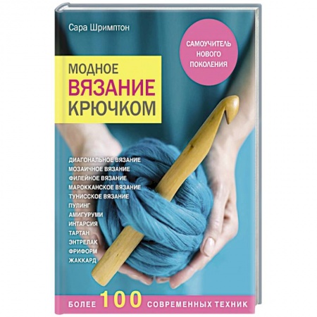 Рукоделие. Творчество, книга Модное вязание крючком. Самоучитель нового поколения. Более 100 современных техник