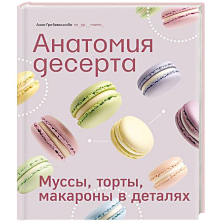 Выпечка, десерты, книга Анатомия десерта.Муссы,торты,макароны в деталях