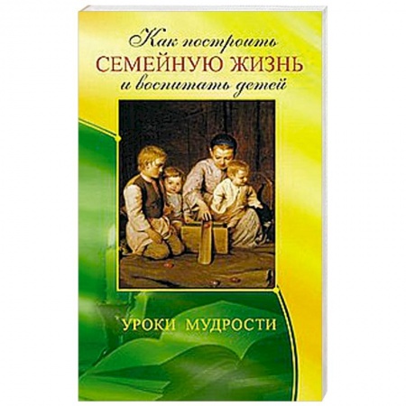Книги, книга Как построить семейную жизнь и воспитать детей. Уроки мудрости