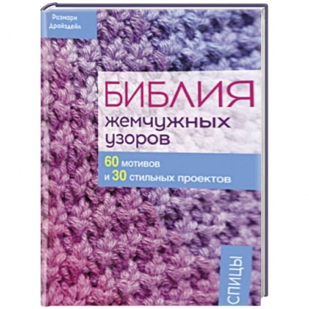Рукоделие. Творчество, книга Библия жемчужных узоров. 60 мотивов и 30 стильных проектов. Спицы