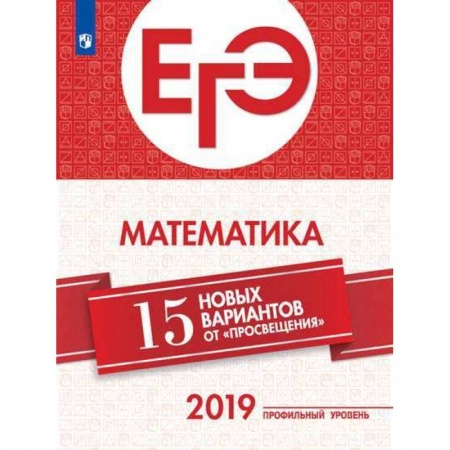 Школьникам и абитуриентам, книга ЕГЭ-2019. Математика. 15 новых вариантов от 'Просвещения'. Профильный уровень