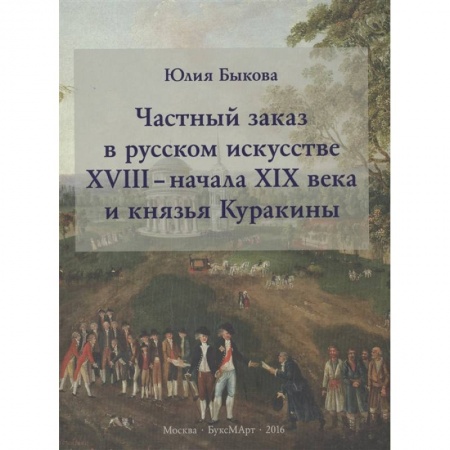 Культура, искусство, книга Частный заказ в русском искусстве XVIII - начала XIX века и князья Куракины