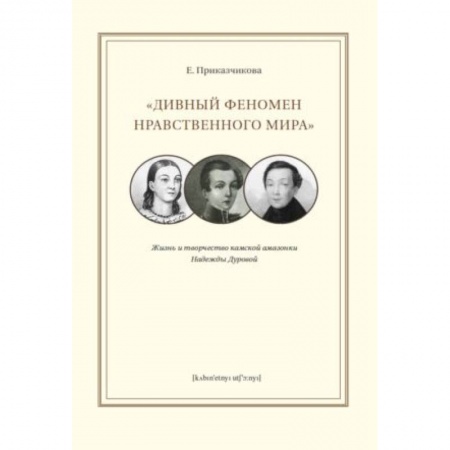 Мемуары, биографии, книга 'Дивный феномен нравственного мира'. Жизнь и творчество камской амазонки Надежды Дуровой