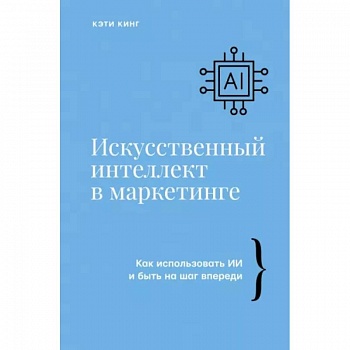 Искусственный интеллект в маркетинге. Как использовать ИИ и быть на шаг впереди