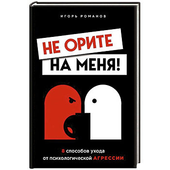 Не орите на меня! 8 способов ухода от психологической агрессии Не орите на меня! 8 способов ухода от психологической агрессии