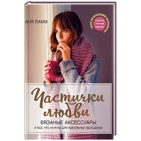 Рукоделие. Творчество, книга Частички любви. Вязаные аксессуары и все, что нужно для идеальных выходных
