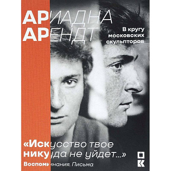 Ариадна Арендт в кругу московских скульпторов 'Искусство твое никуда не уйдет...'. Воспоминания, письма, статьи