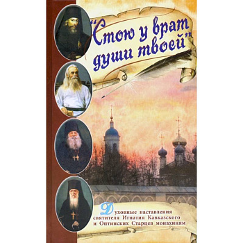Стою у врат души твоей. Духовные наставления святителя Игнатия Кавказского и Оптинских Старцев Стою у врат души твоей. Духовные наставления святителя Игнатия Кавказского и Оптинских Старцев