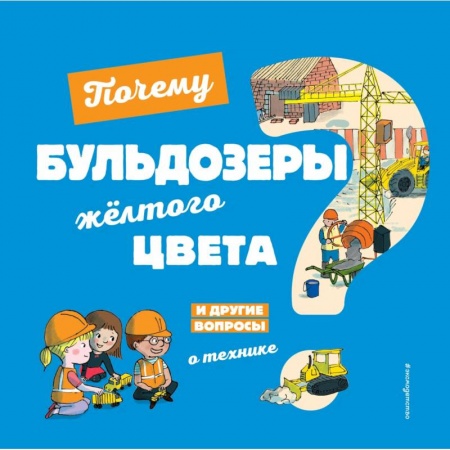 Познавательная литература, книга Почему бульдозеры жёлтого цвета? И другие вопросы о технике