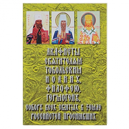 Православие, книга Акафисты Святителям Тобольским и Сибирским. Митрополиту Иоанну (Максимовичу), Митрополиту Филофею (Лещинскому),Епископу Гермогену (Долганеву), а также Собору всех святых в земле Российстей просиявших