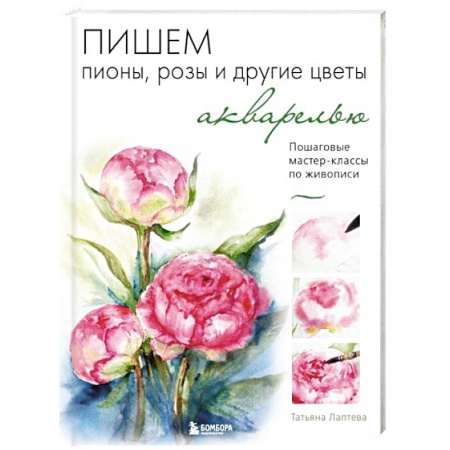 Рисование, живопись, книга Пишем пионы, розы и другие цветы акварелью. Пошаговые мастер-классы по живописи