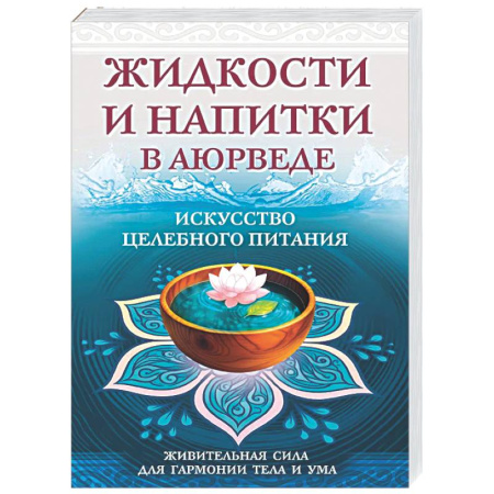 Популярная и нетрадиционная медицина, книга Жидкости и напитки в аюрведе. Искусство целебного питания. Живительная сила для гармонии тела и ума