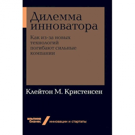Предпринимательство. Отраслевой бизнес, книга Дилемма инноватора. Как из-за новых технологий погибают сильные компании