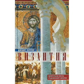 Византия. Удивительная жизнь средневековой империи Византия. Удивительная жизнь средневековой империи