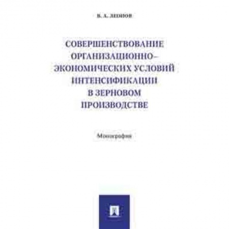 Студентам и аспирантам, книга Совершенствование организационно-экономических условий интенсификации в зерновом производстве. Монография
