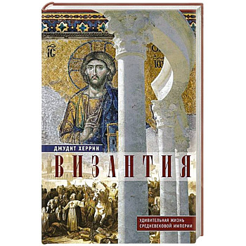 Византия. Удивительная жизнь средневековой империи Византия. Удивительная жизнь средневековой империи