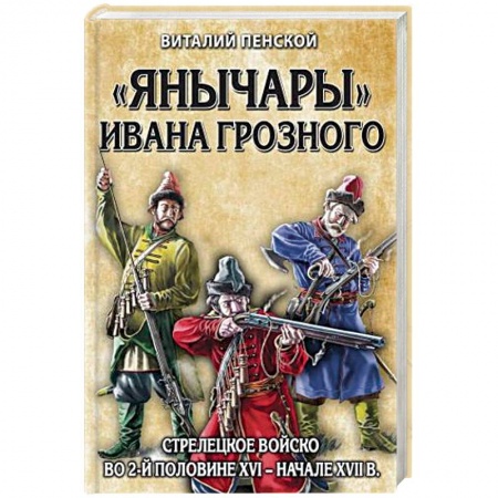 История войн, книга «Янычары» Ивана Грозного: стрелецкое войско во 2-й половине XVI – начале XVII вв.