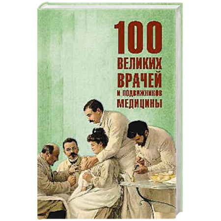 Мемуары, биографии, книга 100 великих врачей и подвижников медицины