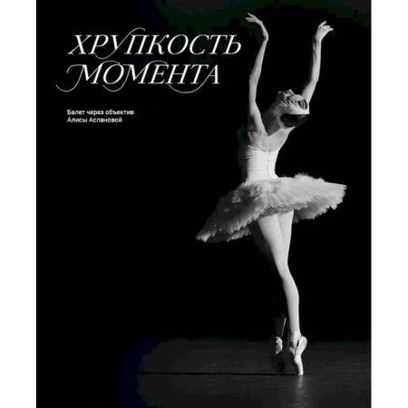 Культура, искусство, книга Хрупкость момента. Балет через объектив Алисы Аслановой