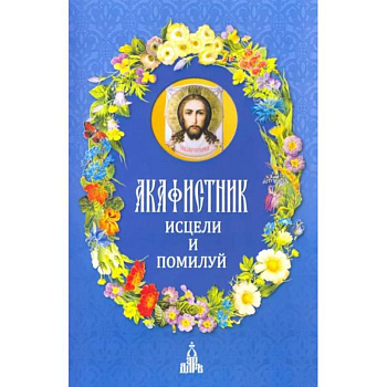 Акафистник. Исцели и помилуй Акафистник. Исцели и помилуй