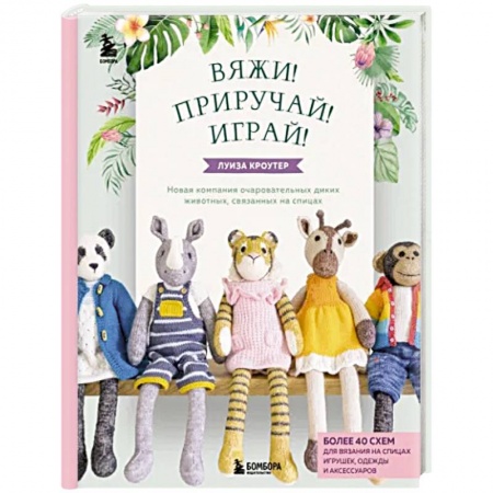 Рукоделие. Творчество, книга Вяжи! Приручай! Играй! Новая компания очаровательных диких животных, связанных на спицах