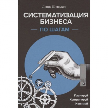Экономика. Бизнес, книга Систематизация бизнеса по шагам. Планируй, контролируй, нанимай