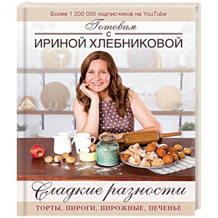 Выпечка, десерты, книга Сладкие разности: торты, пироги, пирожные, печенье. Готовим с Ириной Хлебниковой