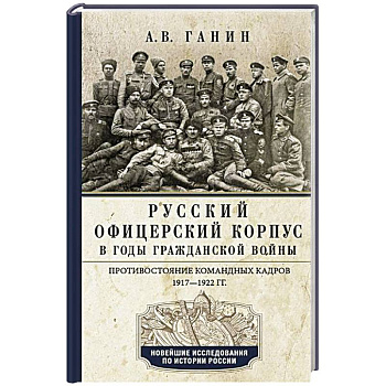 Русский офицерский корпус в годы Гражданской войны. Противостояние командных кадров. 1917–1922 гг. Русский офицерский корпус в годы Гражданской войны. Противостояние командных кадров. 1917–1922 гг.