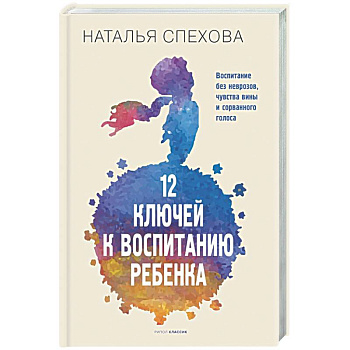 12 ключей к воспитанию ребенка. Воспитание без неврозов, чувства вины и сорванного голоса