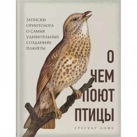 Естественные науки, книга О чем поют птицы. Записки орнитолога о самых удивительных созданиях планеты