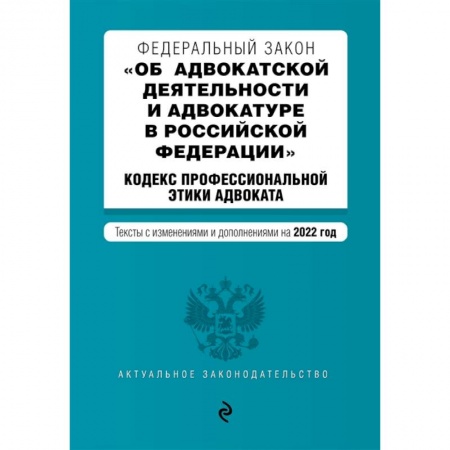 Общественные и гуманитарные науки, книга Федеральный закон 'Об адвокатской деятельности и адвокатуре в Российской Федерации'. Кодекс профессиональной этики адвоката. Тексты с изменениями и дополнениями на 2022 год