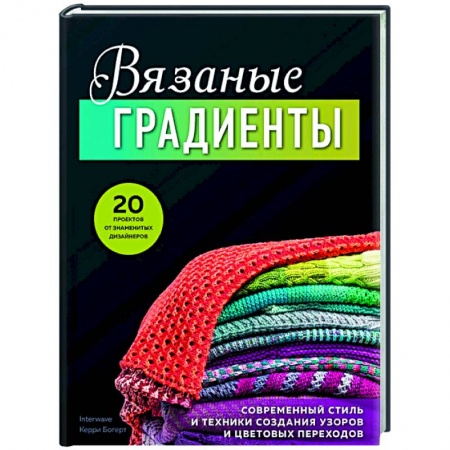 Рукоделие. Творчество, книга Вязаные градиенты. Современный стиль и техники создания узоров и цветовых переходов